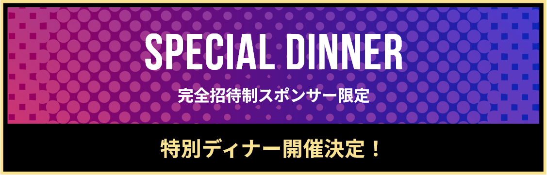 SPECIAL DINNER 完全招待制スポンサー限定 特別ディナー開催決定！